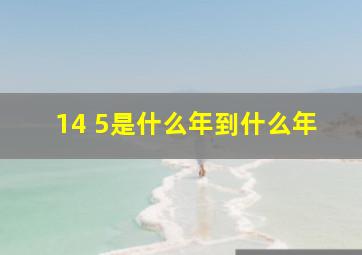 14 5是什么年到什么年